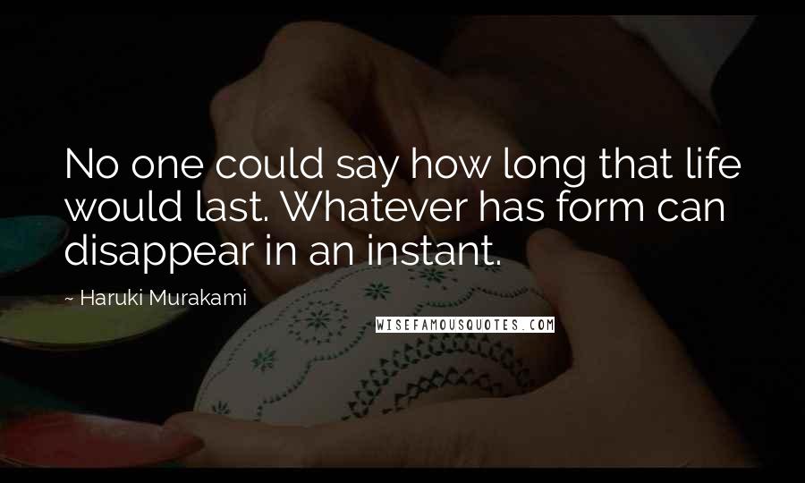 Haruki Murakami Quotes: No one could say how long that life would last. Whatever has form can disappear in an instant.