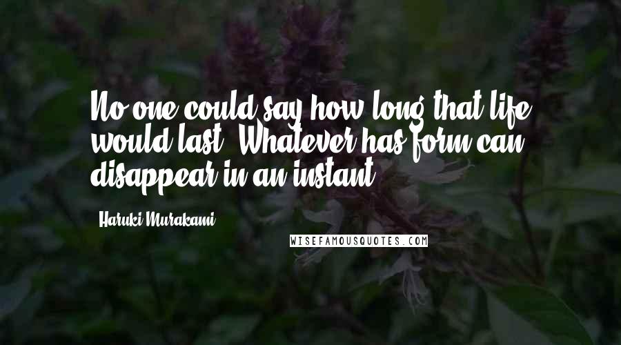 Haruki Murakami Quotes: No one could say how long that life would last. Whatever has form can disappear in an instant.