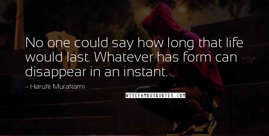 Haruki Murakami Quotes: No one could say how long that life would last. Whatever has form can disappear in an instant.