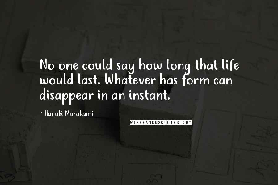 Haruki Murakami Quotes: No one could say how long that life would last. Whatever has form can disappear in an instant.