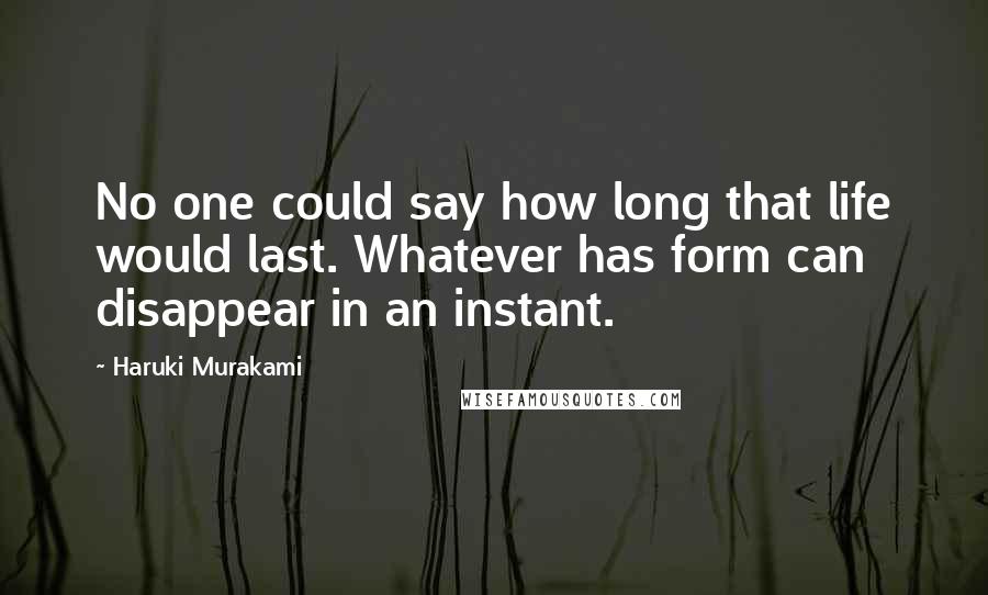 Haruki Murakami Quotes: No one could say how long that life would last. Whatever has form can disappear in an instant.