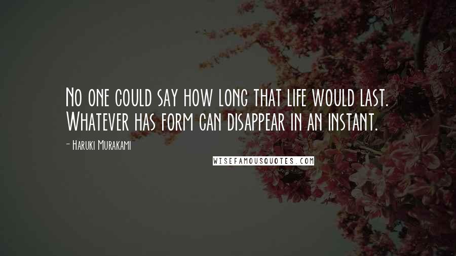 Haruki Murakami Quotes: No one could say how long that life would last. Whatever has form can disappear in an instant.