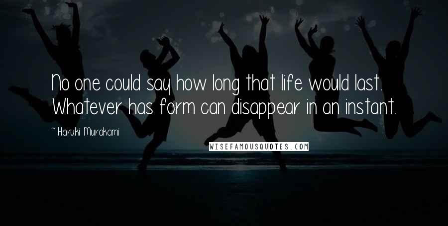 Haruki Murakami Quotes: No one could say how long that life would last. Whatever has form can disappear in an instant.