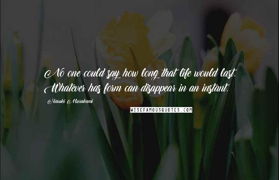 Haruki Murakami Quotes: No one could say how long that life would last. Whatever has form can disappear in an instant.