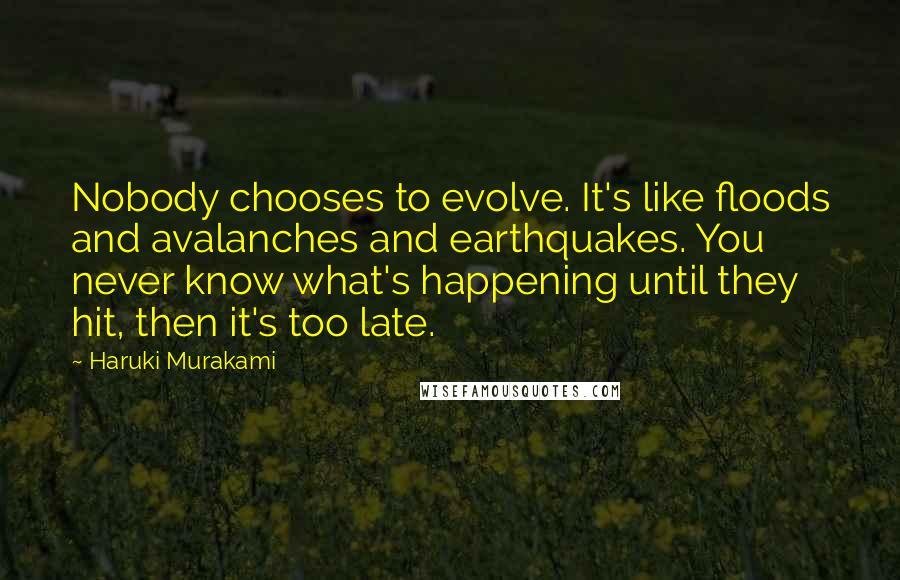 Haruki Murakami Quotes: Nobody chooses to evolve. It's like floods and avalanches and earthquakes. You never know what's happening until they hit, then it's too late.