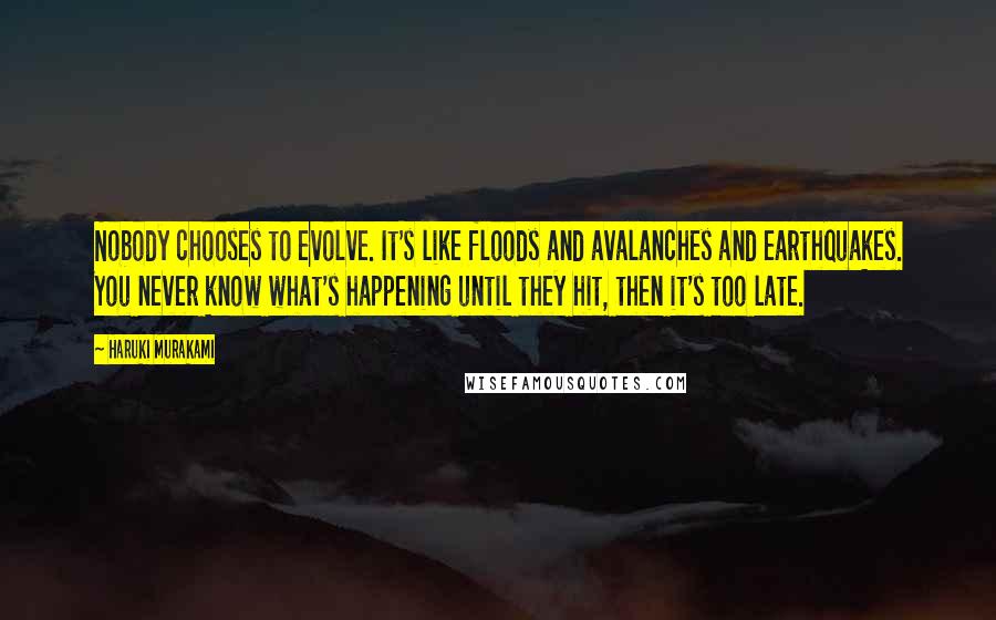 Haruki Murakami Quotes: Nobody chooses to evolve. It's like floods and avalanches and earthquakes. You never know what's happening until they hit, then it's too late.