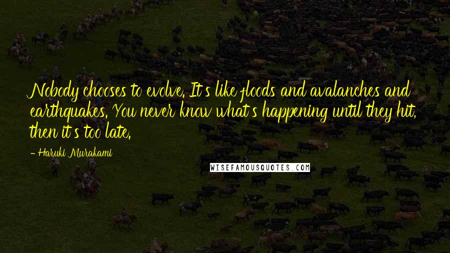 Haruki Murakami Quotes: Nobody chooses to evolve. It's like floods and avalanches and earthquakes. You never know what's happening until they hit, then it's too late.
