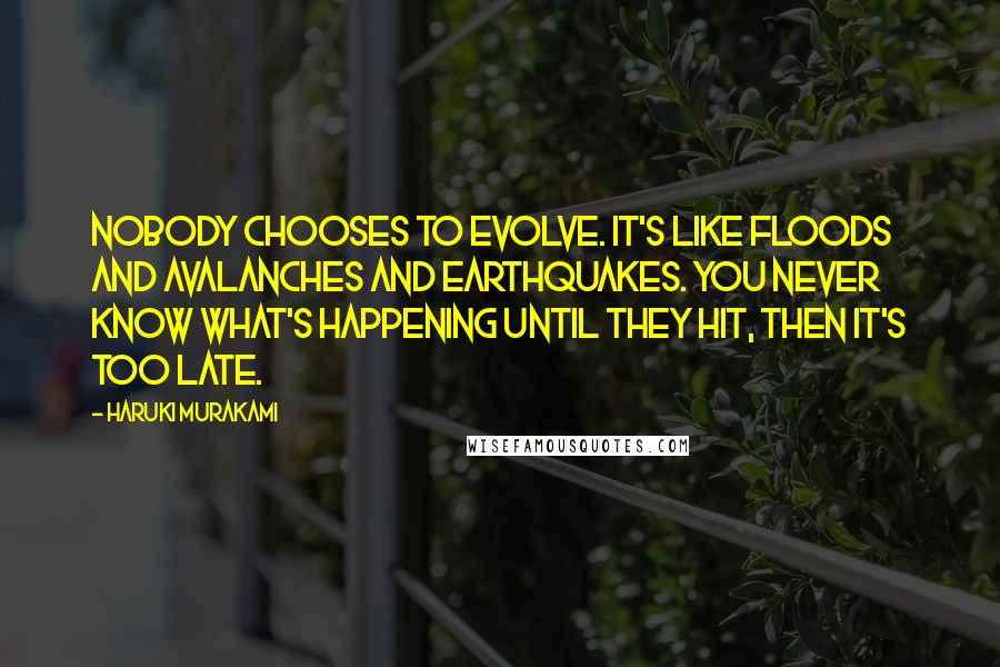 Haruki Murakami Quotes: Nobody chooses to evolve. It's like floods and avalanches and earthquakes. You never know what's happening until they hit, then it's too late.