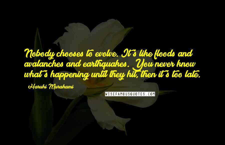 Haruki Murakami Quotes: Nobody chooses to evolve. It's like floods and avalanches and earthquakes. You never know what's happening until they hit, then it's too late.