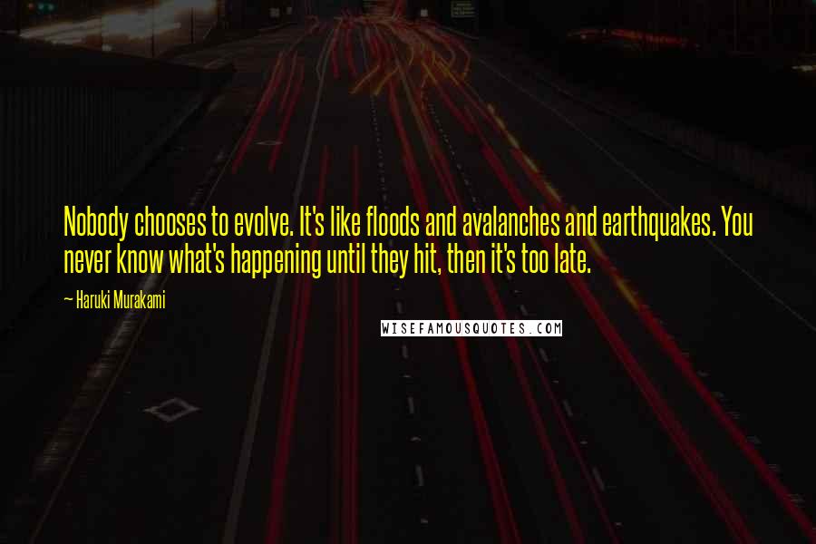 Haruki Murakami Quotes: Nobody chooses to evolve. It's like floods and avalanches and earthquakes. You never know what's happening until they hit, then it's too late.