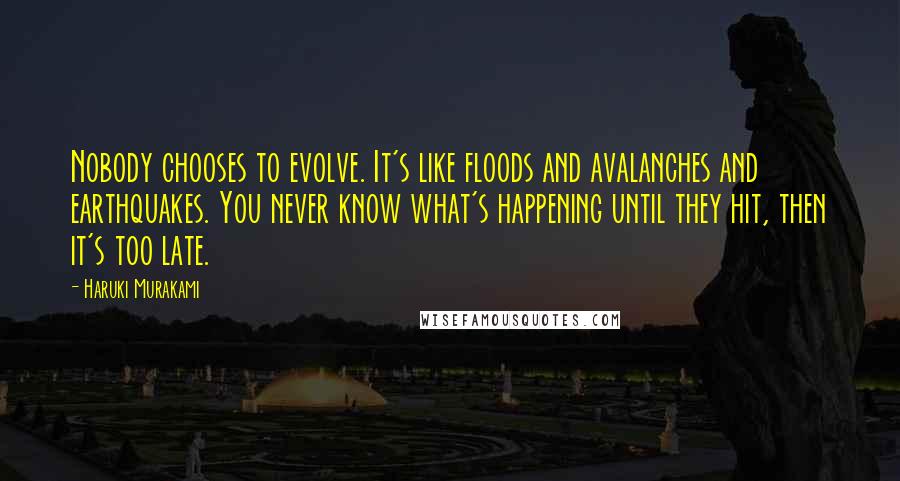 Haruki Murakami Quotes: Nobody chooses to evolve. It's like floods and avalanches and earthquakes. You never know what's happening until they hit, then it's too late.