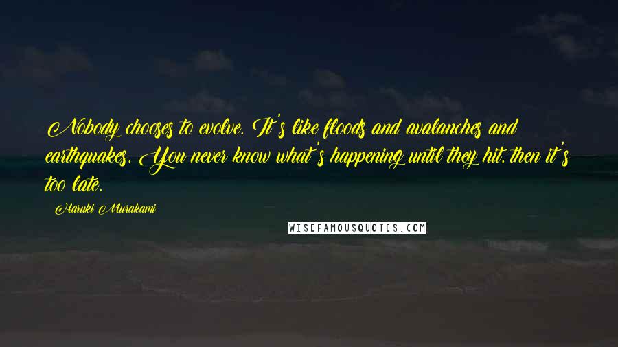 Haruki Murakami Quotes: Nobody chooses to evolve. It's like floods and avalanches and earthquakes. You never know what's happening until they hit, then it's too late.