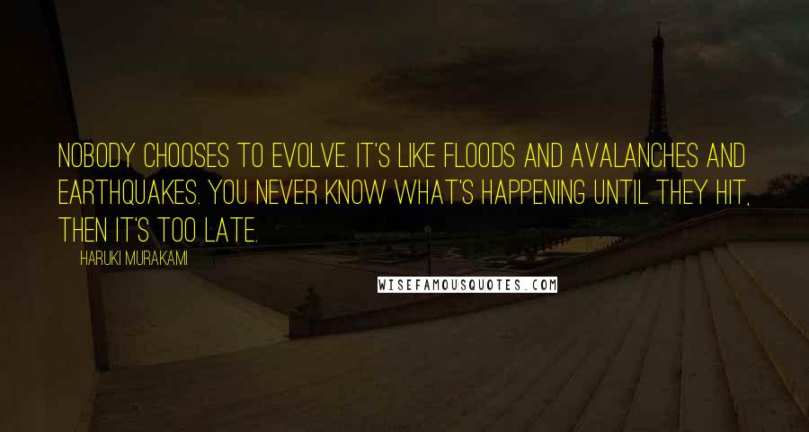 Haruki Murakami Quotes: Nobody chooses to evolve. It's like floods and avalanches and earthquakes. You never know what's happening until they hit, then it's too late.