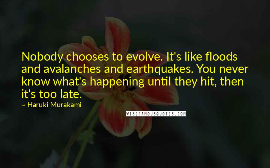 Haruki Murakami Quotes: Nobody chooses to evolve. It's like floods and avalanches and earthquakes. You never know what's happening until they hit, then it's too late.