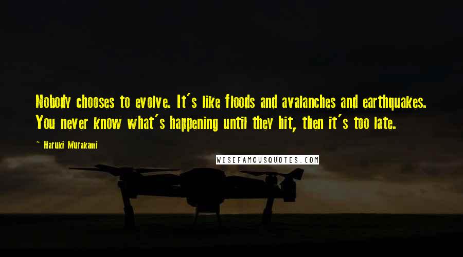 Haruki Murakami Quotes: Nobody chooses to evolve. It's like floods and avalanches and earthquakes. You never know what's happening until they hit, then it's too late.