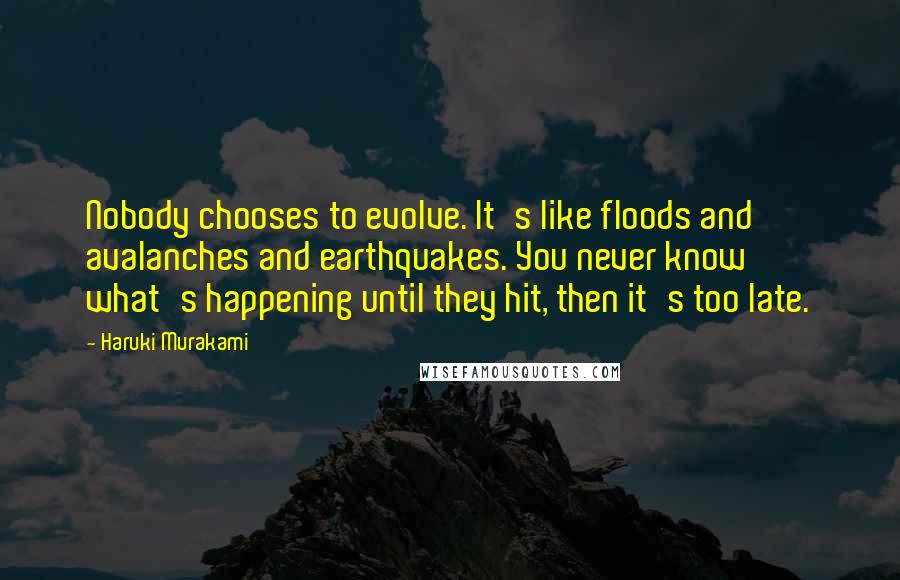 Haruki Murakami Quotes: Nobody chooses to evolve. It's like floods and avalanches and earthquakes. You never know what's happening until they hit, then it's too late.