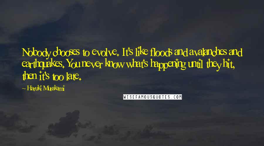 Haruki Murakami Quotes: Nobody chooses to evolve. It's like floods and avalanches and earthquakes. You never know what's happening until they hit, then it's too late.