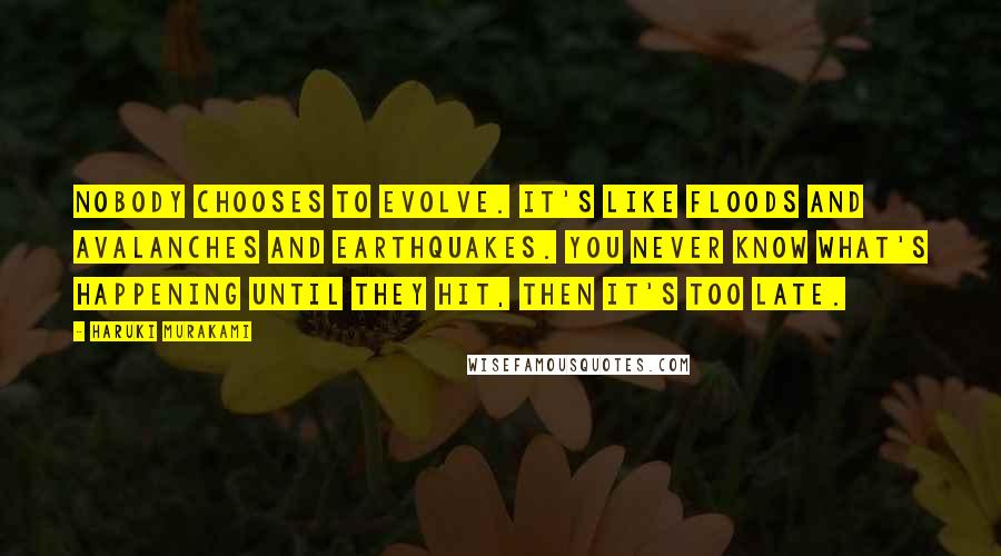 Haruki Murakami Quotes: Nobody chooses to evolve. It's like floods and avalanches and earthquakes. You never know what's happening until they hit, then it's too late.