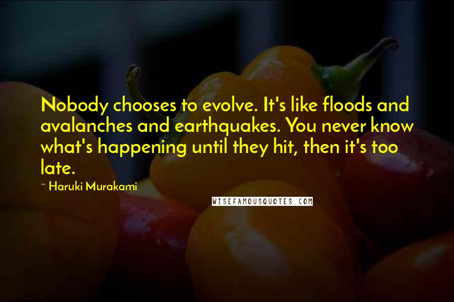 Haruki Murakami Quotes: Nobody chooses to evolve. It's like floods and avalanches and earthquakes. You never know what's happening until they hit, then it's too late.