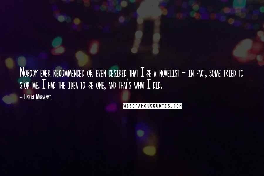 Haruki Murakami Quotes: Nobody ever recommended or even desired that I be a novelist - in fact, some tried to stop me. I had the idea to be one, and that's what I did.