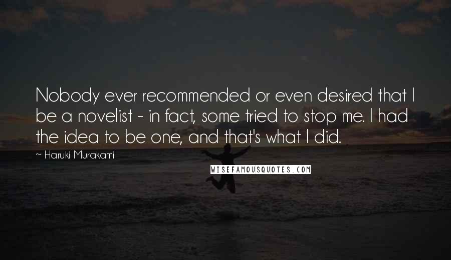 Haruki Murakami Quotes: Nobody ever recommended or even desired that I be a novelist - in fact, some tried to stop me. I had the idea to be one, and that's what I did.