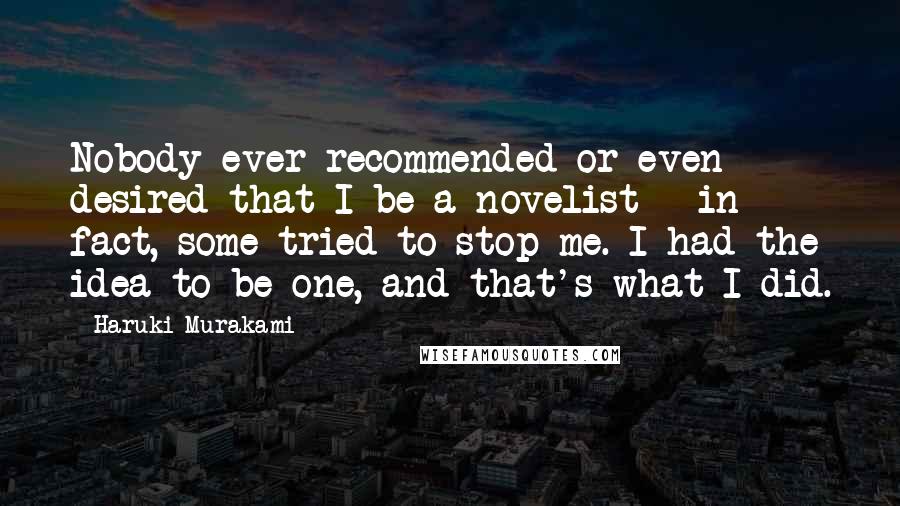 Haruki Murakami Quotes: Nobody ever recommended or even desired that I be a novelist - in fact, some tried to stop me. I had the idea to be one, and that's what I did.