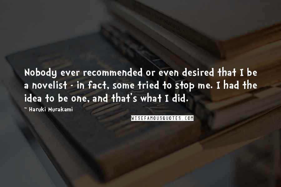 Haruki Murakami Quotes: Nobody ever recommended or even desired that I be a novelist - in fact, some tried to stop me. I had the idea to be one, and that's what I did.