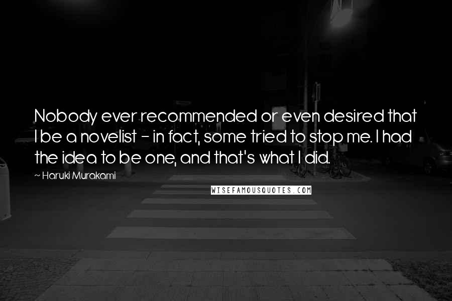 Haruki Murakami Quotes: Nobody ever recommended or even desired that I be a novelist - in fact, some tried to stop me. I had the idea to be one, and that's what I did.