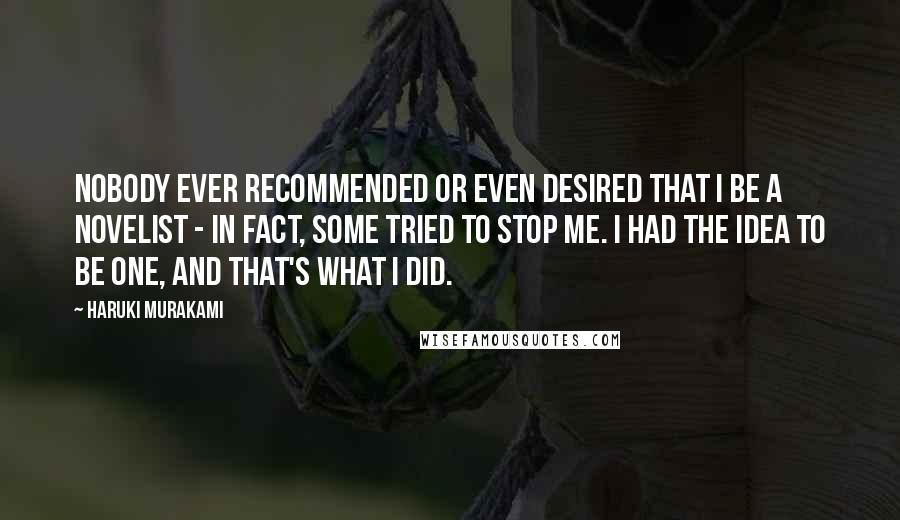 Haruki Murakami Quotes: Nobody ever recommended or even desired that I be a novelist - in fact, some tried to stop me. I had the idea to be one, and that's what I did.