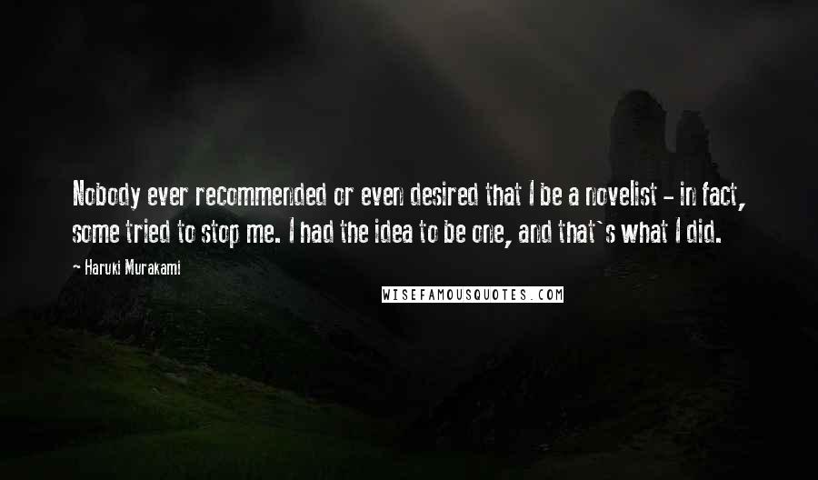 Haruki Murakami Quotes: Nobody ever recommended or even desired that I be a novelist - in fact, some tried to stop me. I had the idea to be one, and that's what I did.