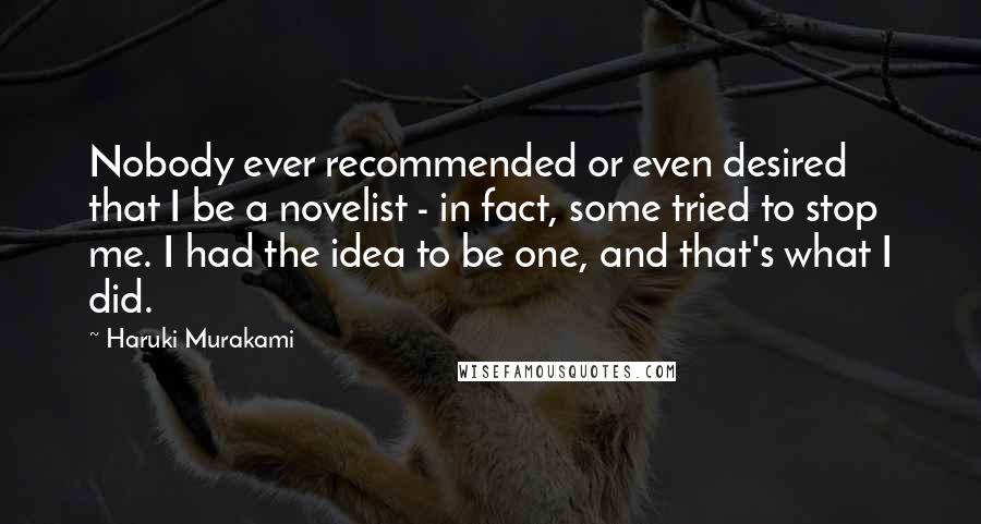 Haruki Murakami Quotes: Nobody ever recommended or even desired that I be a novelist - in fact, some tried to stop me. I had the idea to be one, and that's what I did.