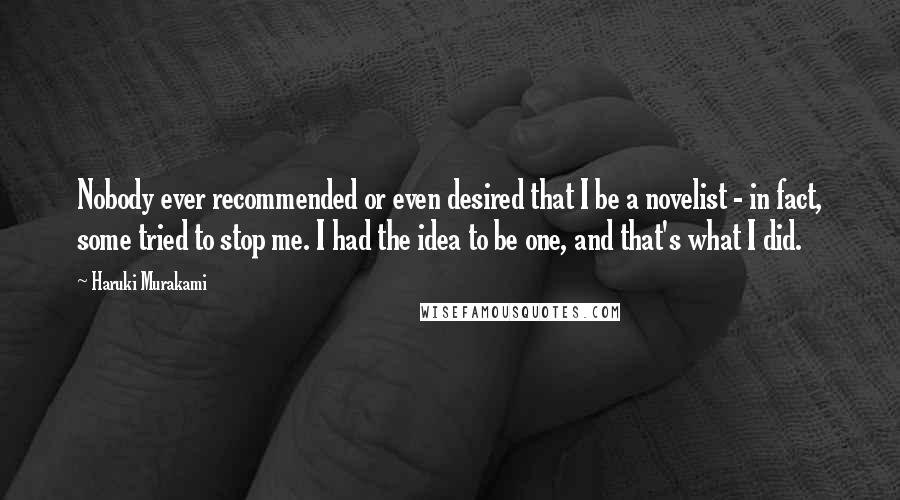 Haruki Murakami Quotes: Nobody ever recommended or even desired that I be a novelist - in fact, some tried to stop me. I had the idea to be one, and that's what I did.