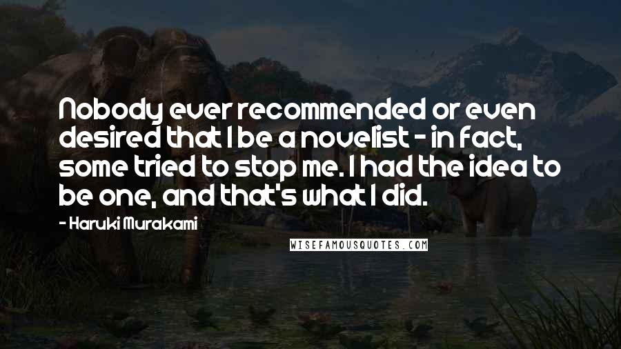 Haruki Murakami Quotes: Nobody ever recommended or even desired that I be a novelist - in fact, some tried to stop me. I had the idea to be one, and that's what I did.