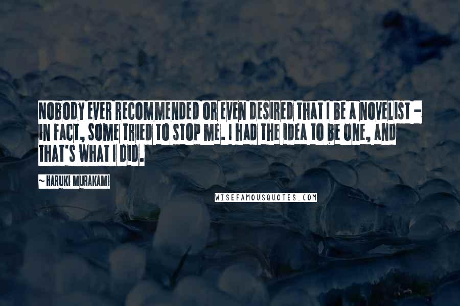 Haruki Murakami Quotes: Nobody ever recommended or even desired that I be a novelist - in fact, some tried to stop me. I had the idea to be one, and that's what I did.