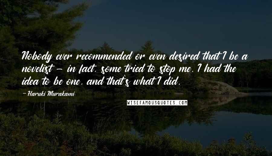 Haruki Murakami Quotes: Nobody ever recommended or even desired that I be a novelist - in fact, some tried to stop me. I had the idea to be one, and that's what I did.