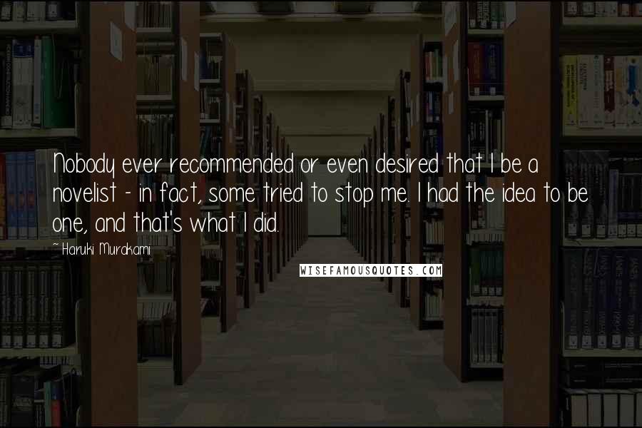 Haruki Murakami Quotes: Nobody ever recommended or even desired that I be a novelist - in fact, some tried to stop me. I had the idea to be one, and that's what I did.