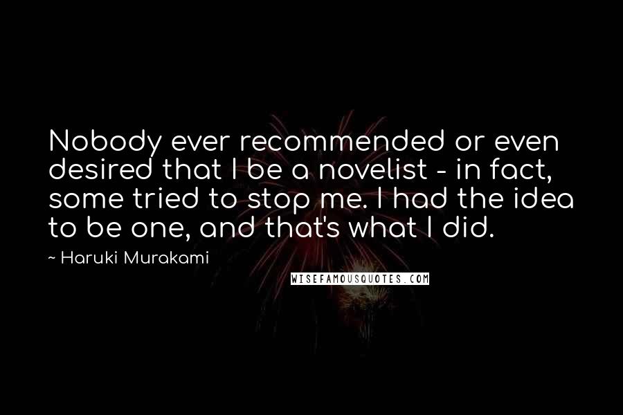 Haruki Murakami Quotes: Nobody ever recommended or even desired that I be a novelist - in fact, some tried to stop me. I had the idea to be one, and that's what I did.