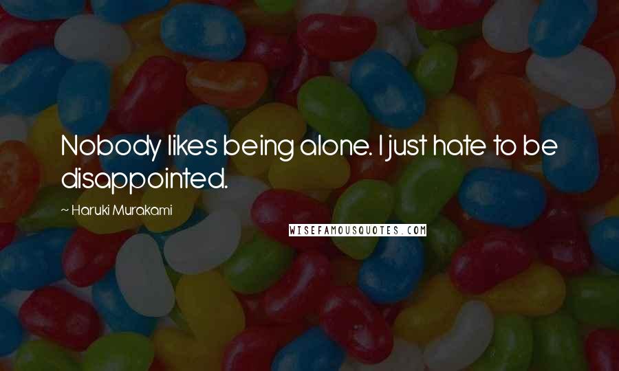 Haruki Murakami Quotes: Nobody likes being alone. I just hate to be disappointed.