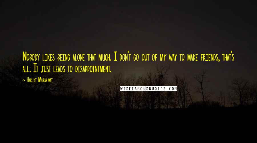 Haruki Murakami Quotes: Nobody likes being alone that much. I don't go out of my way to make friends, that's all. It just leads to disappointment.