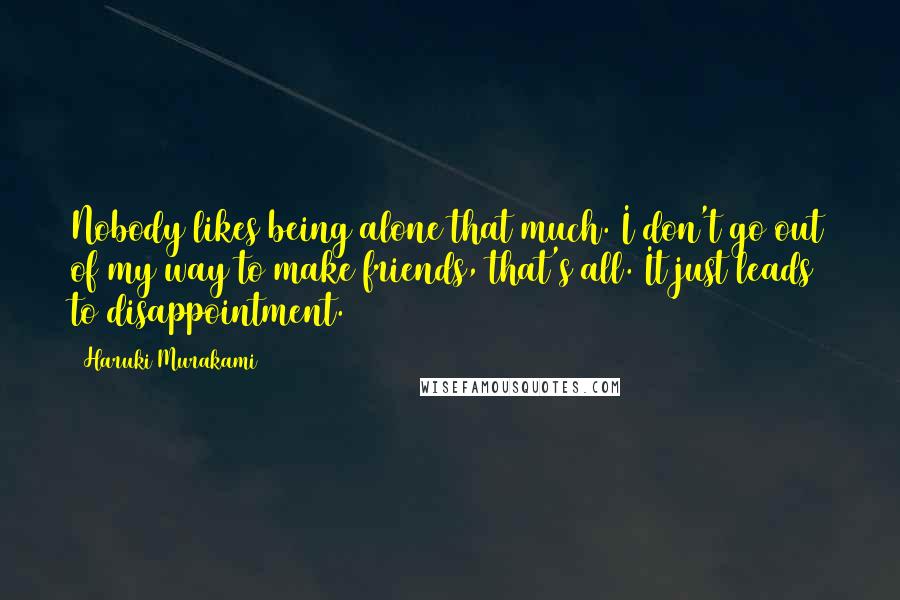 Haruki Murakami Quotes: Nobody likes being alone that much. I don't go out of my way to make friends, that's all. It just leads to disappointment.