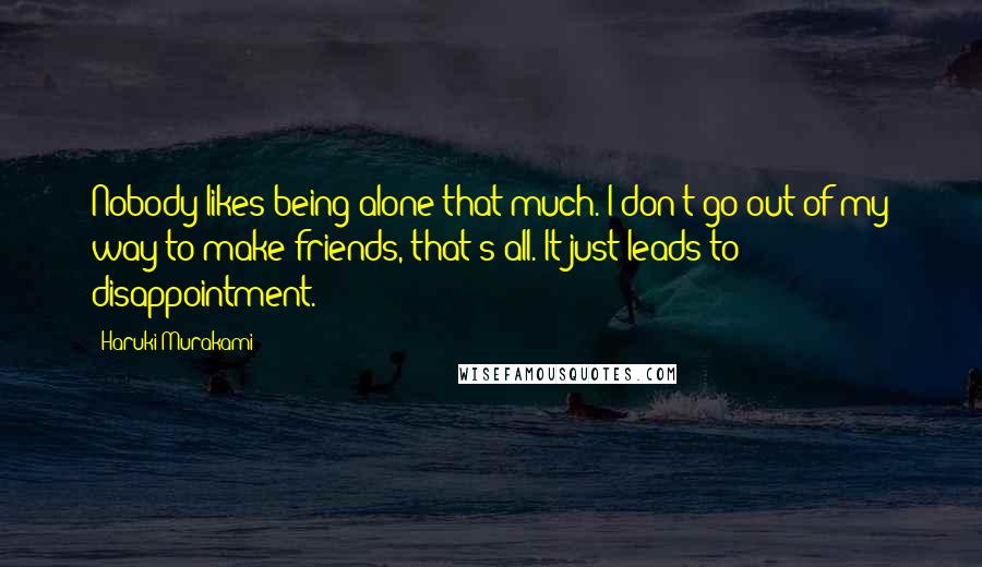 Haruki Murakami Quotes: Nobody likes being alone that much. I don't go out of my way to make friends, that's all. It just leads to disappointment.