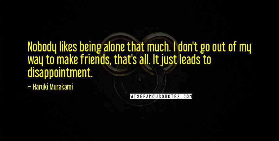 Haruki Murakami Quotes: Nobody likes being alone that much. I don't go out of my way to make friends, that's all. It just leads to disappointment.