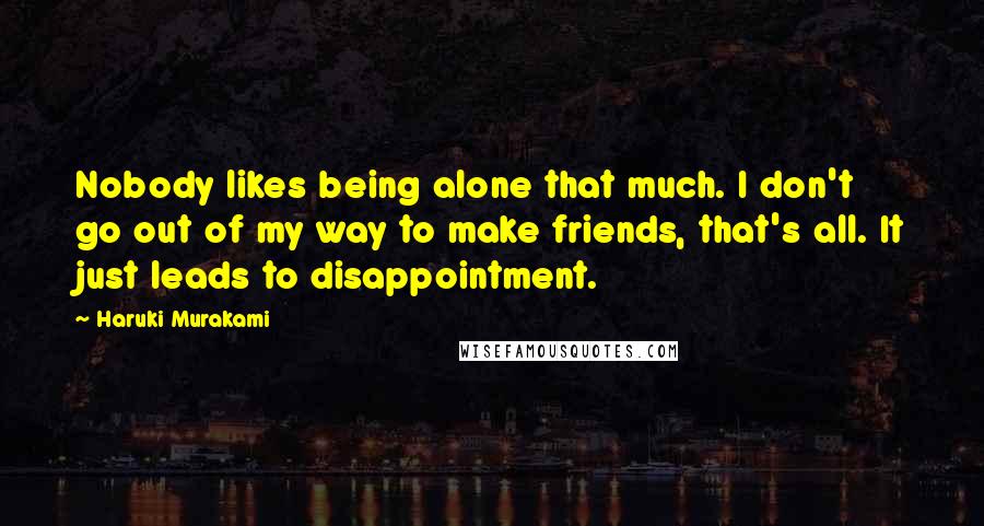 Haruki Murakami Quotes: Nobody likes being alone that much. I don't go out of my way to make friends, that's all. It just leads to disappointment.