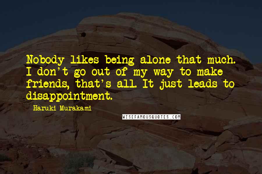 Haruki Murakami Quotes: Nobody likes being alone that much. I don't go out of my way to make friends, that's all. It just leads to disappointment.