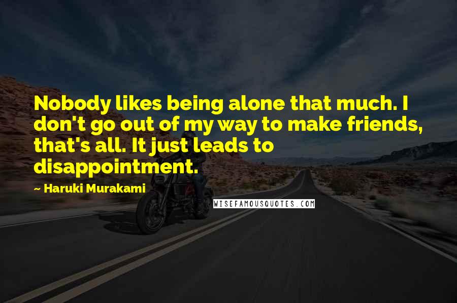 Haruki Murakami Quotes: Nobody likes being alone that much. I don't go out of my way to make friends, that's all. It just leads to disappointment.