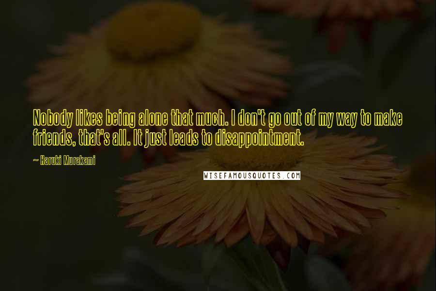 Haruki Murakami Quotes: Nobody likes being alone that much. I don't go out of my way to make friends, that's all. It just leads to disappointment.