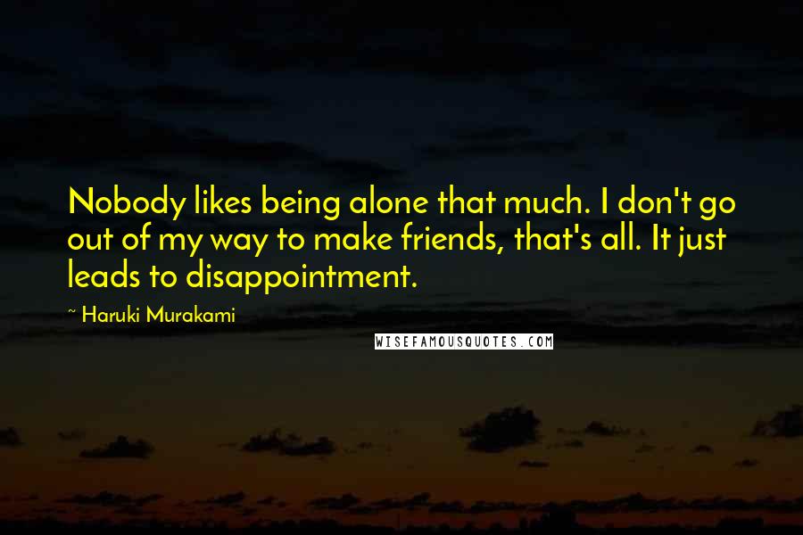 Haruki Murakami Quotes: Nobody likes being alone that much. I don't go out of my way to make friends, that's all. It just leads to disappointment.