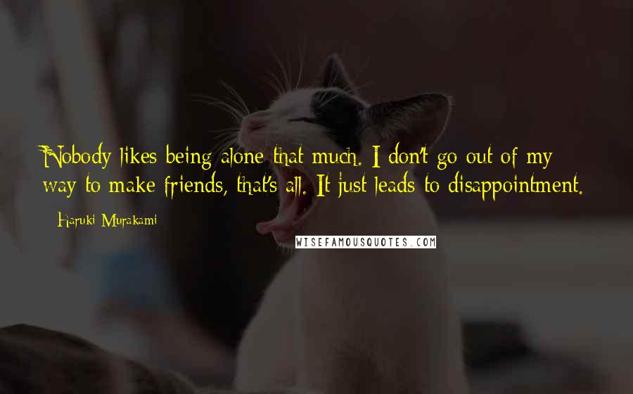 Haruki Murakami Quotes: Nobody likes being alone that much. I don't go out of my way to make friends, that's all. It just leads to disappointment.