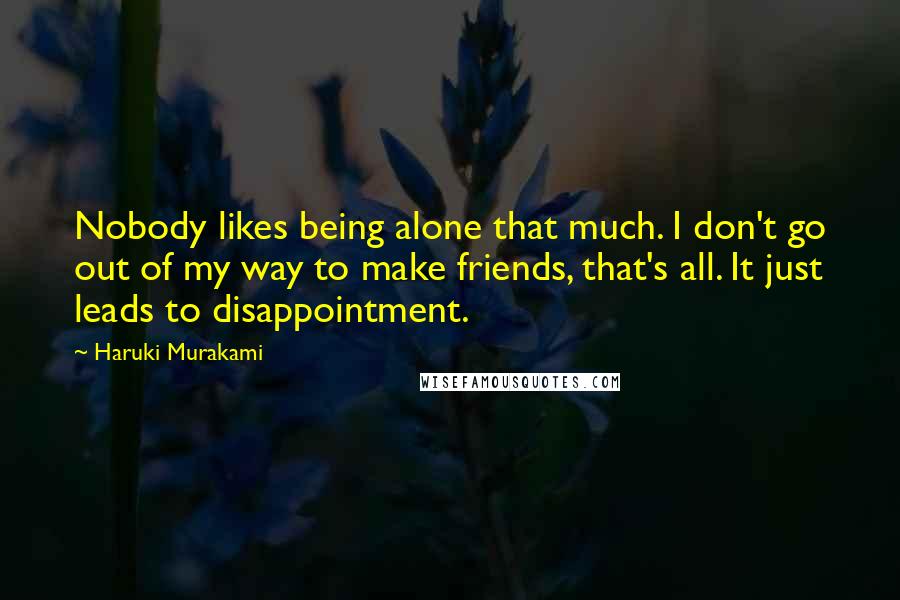 Haruki Murakami Quotes: Nobody likes being alone that much. I don't go out of my way to make friends, that's all. It just leads to disappointment.