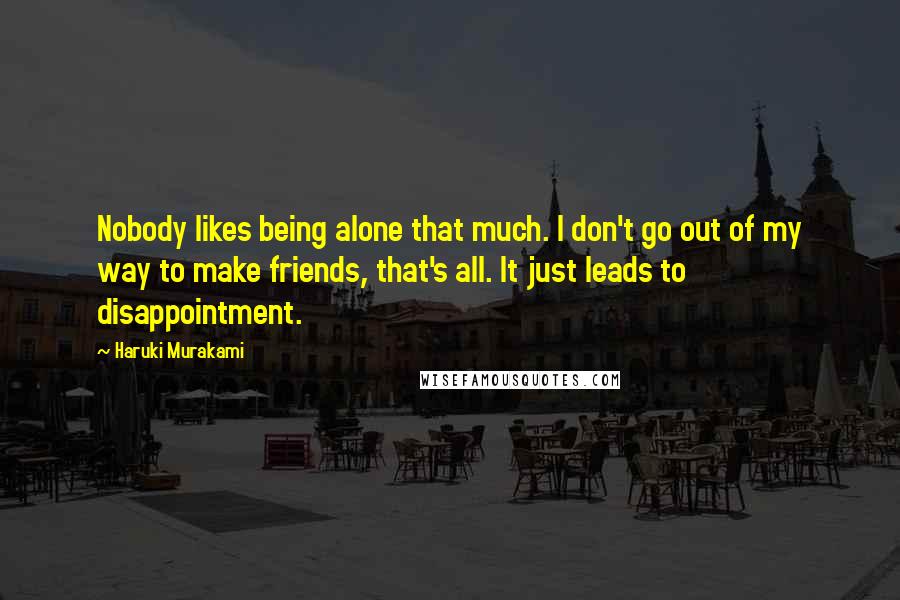 Haruki Murakami Quotes: Nobody likes being alone that much. I don't go out of my way to make friends, that's all. It just leads to disappointment.